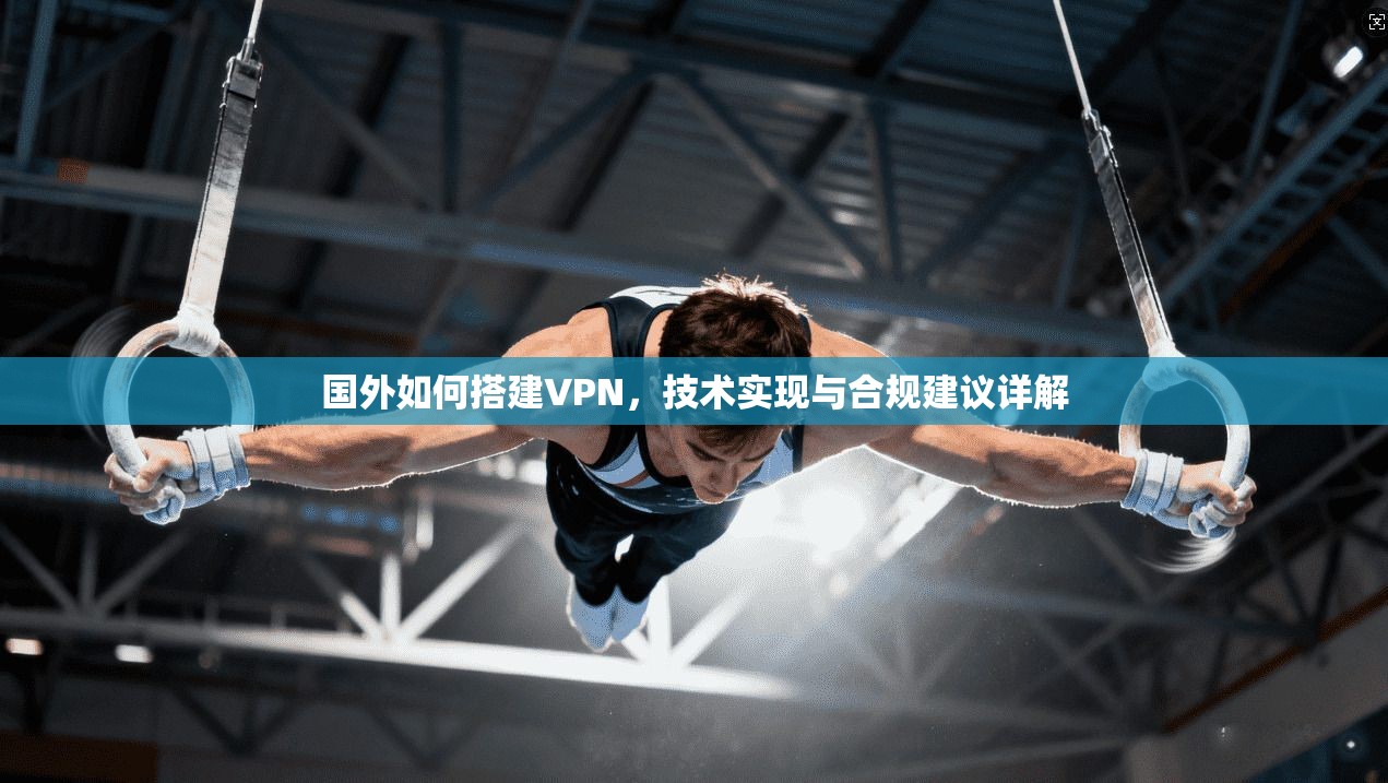 国外如何搭建VPN,技术实现与合规建议详解 国外如何搭建VPN,技术实现与合规建议详解