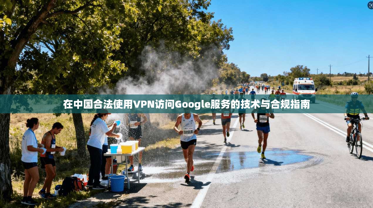 在中国合法使用VPN访问Google服务的技术与合规指南