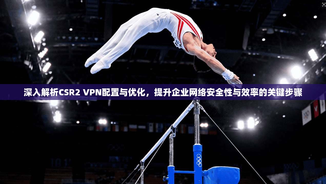 深入解析CSR2 VPN配置与优化,提升企业网络安全性与效率的关键步骤 深入解析CSR2 VPN配置与优化,提升企业网络安全性与效率的关键步骤
