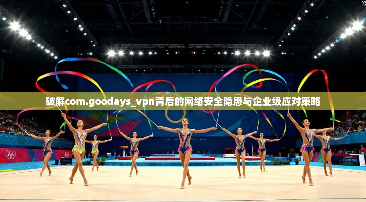 破解com.goodays_vpn背后的网络安全隐患与企业级应对策略