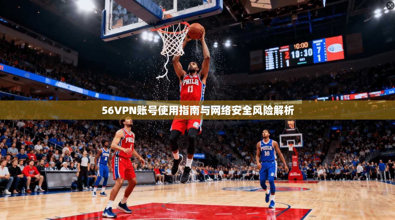 56VPN账号使用指南与网络安全风险解析 56VPN账号使用指南与网络安全风险解析