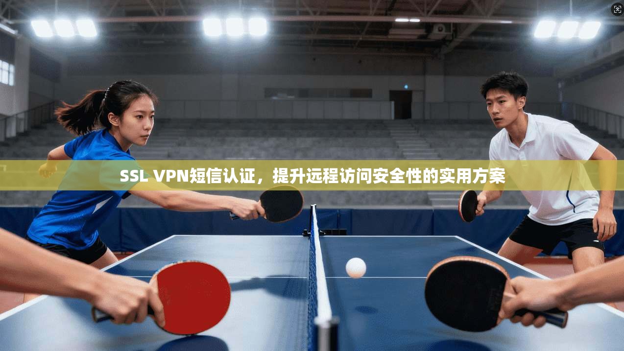 SSL VPN短信认证，提升远程访问安全性的实用方案