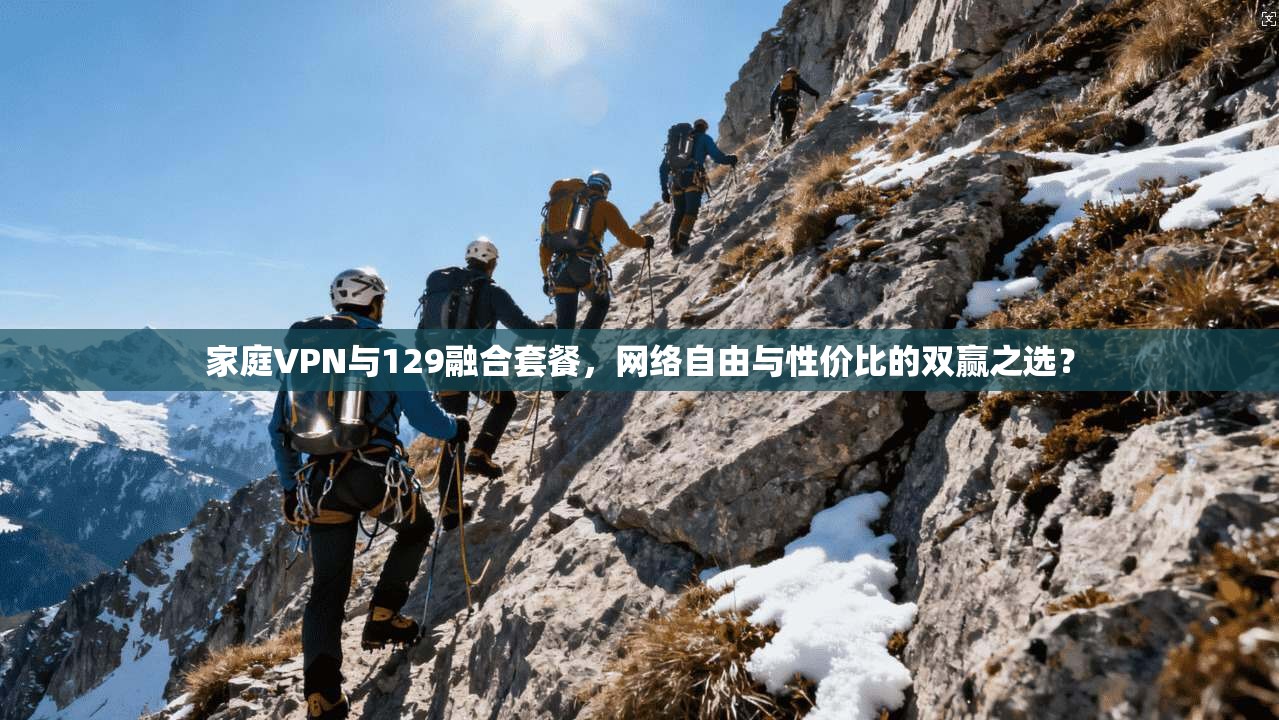 家庭VPN与129融合套餐,网络自由与性价比的双赢之选? 家庭VPN与129融合套餐,网络自由与性价比的双赢之选?