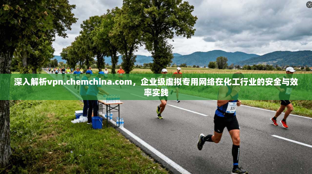 深入解析vpn.chemchina.com,企业级虚拟专用网络在化工行业的安全与效率实践 深入解析vpn.chemchina.com,企业级虚拟专用网络在化工行业的安全与效率实践
