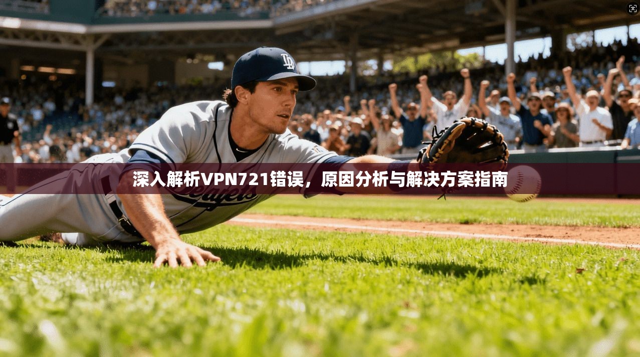 深入解析VPN721错误,原因分析与解决方案指南 深入解析VPN721错误,原因分析与解决方案指南