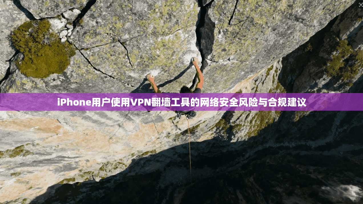 iPhone用户使用VPN翻墙工具的网络安全风险与合规建议 iPhone用户使用VPN翻墙工具的网络安全风险与合规建议