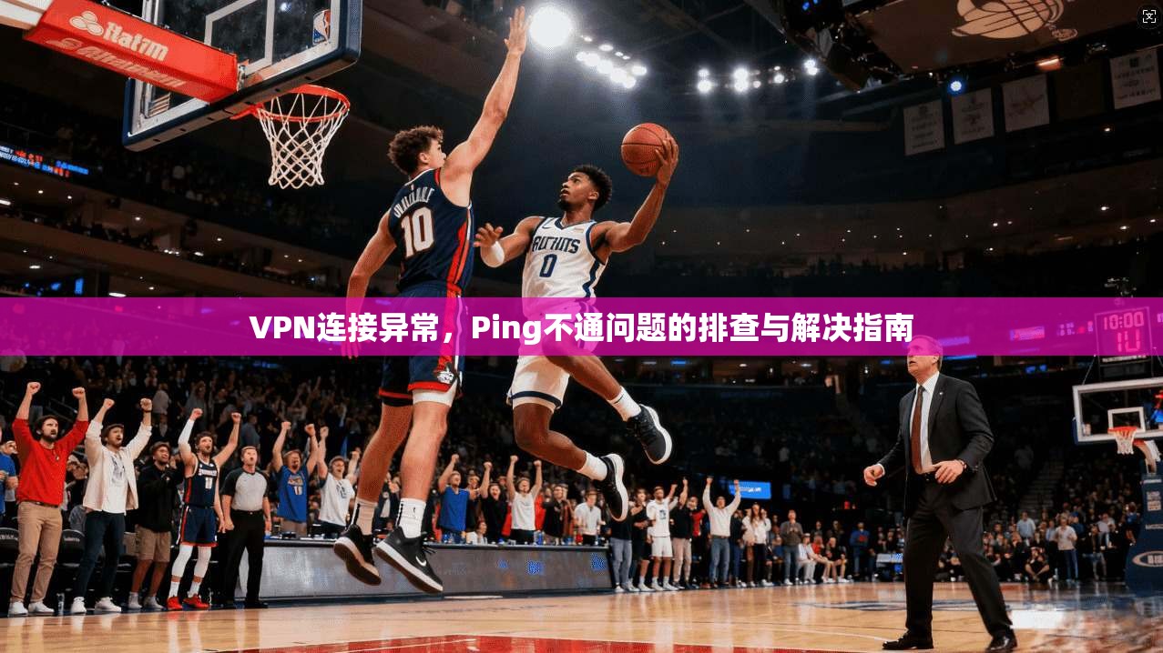 VPN连接异常,Ping不通问题的排查与解决指南 VPN连接异常,Ping不通问题的排查与解决指南