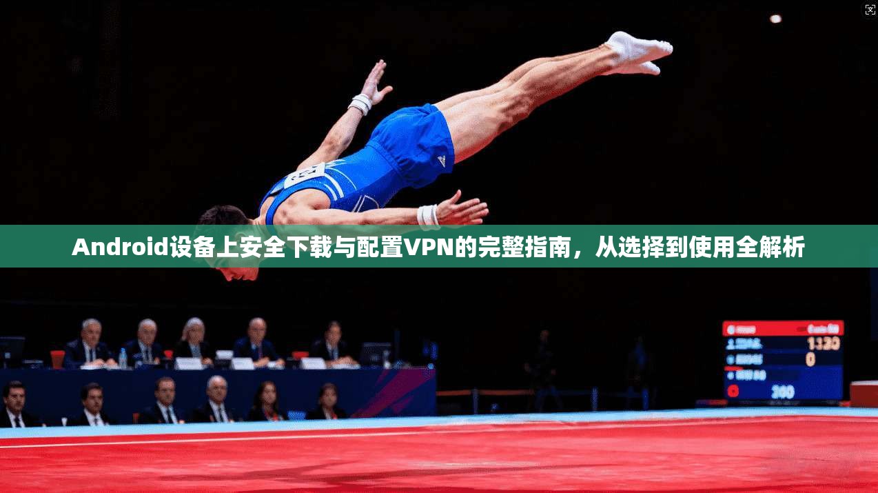 Android设备上安全下载与配置VPN的完整指南，从选择到使用全解析