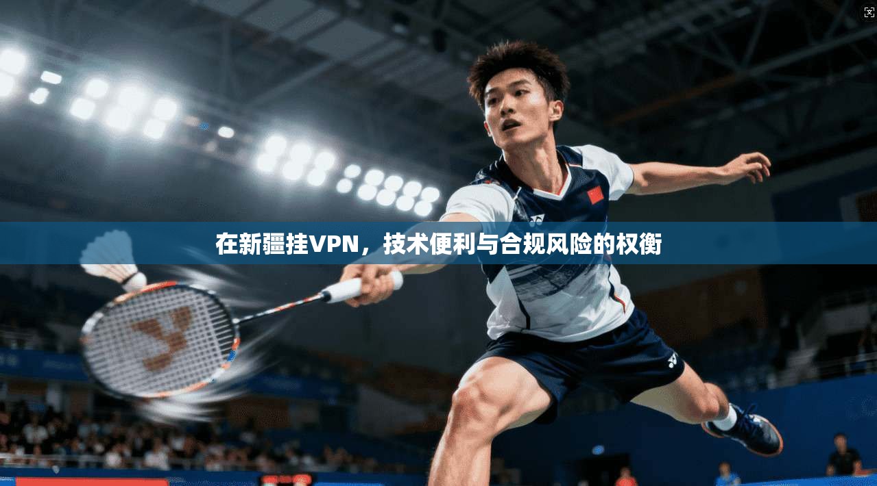 在新疆挂VPN,技术便利与合规风险的权衡 在新疆挂VPN,技术便利与合规风险的权衡