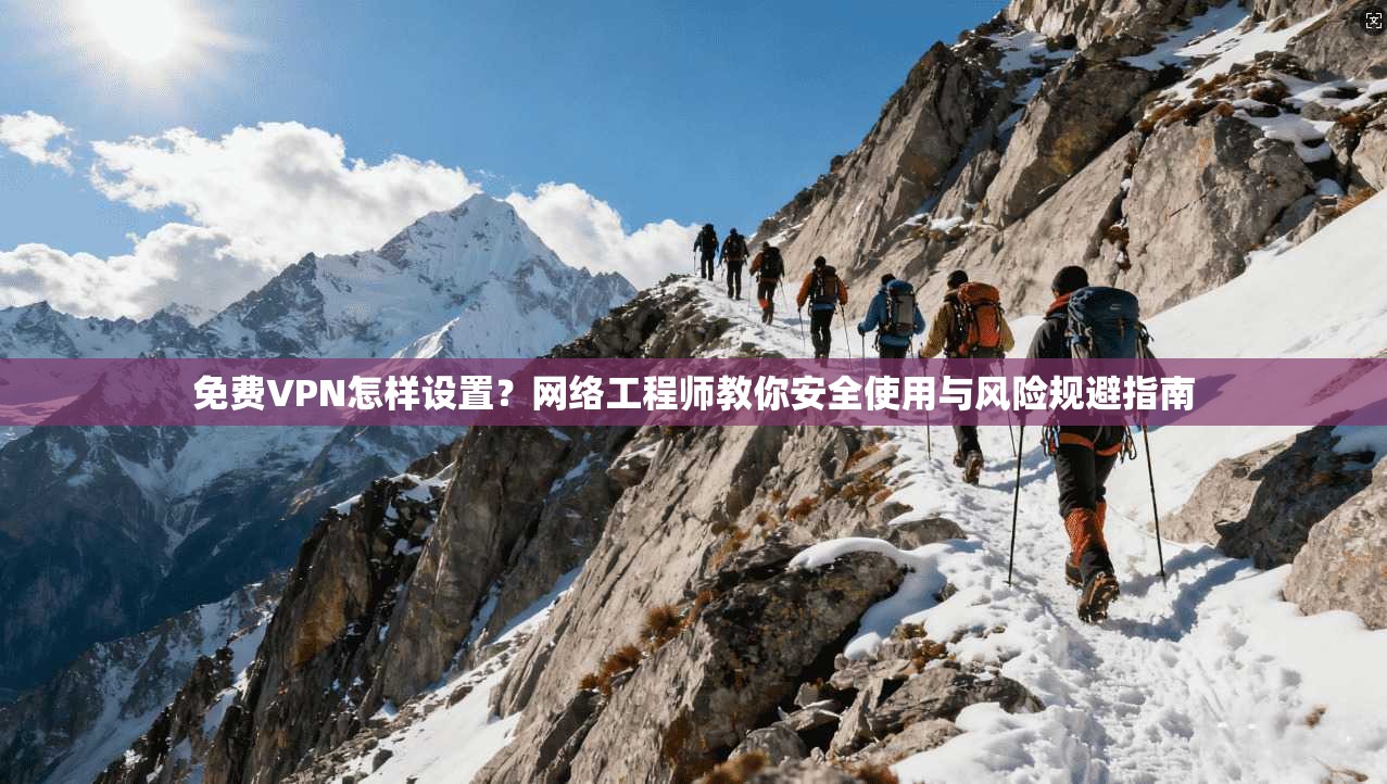 免费VPN怎样设置?网络工程师教你安全使用与风险规避指南 免费VPN怎样设置?网络工程师教你安全使用与风险规避指南