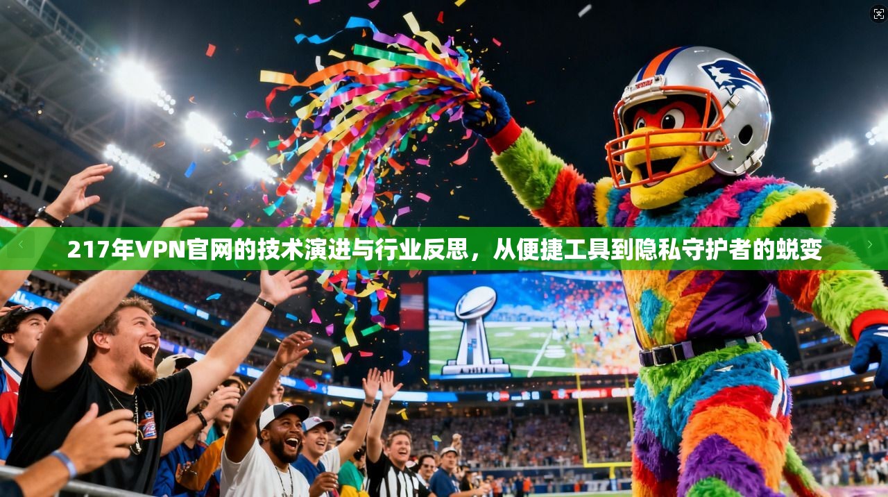 217年VPN官网的技术演进与行业反思,从便捷工具到隐私守护者的蜕变 217年VPN官网的技术演进与行业反思,从便捷工具到隐私守护者的蜕变