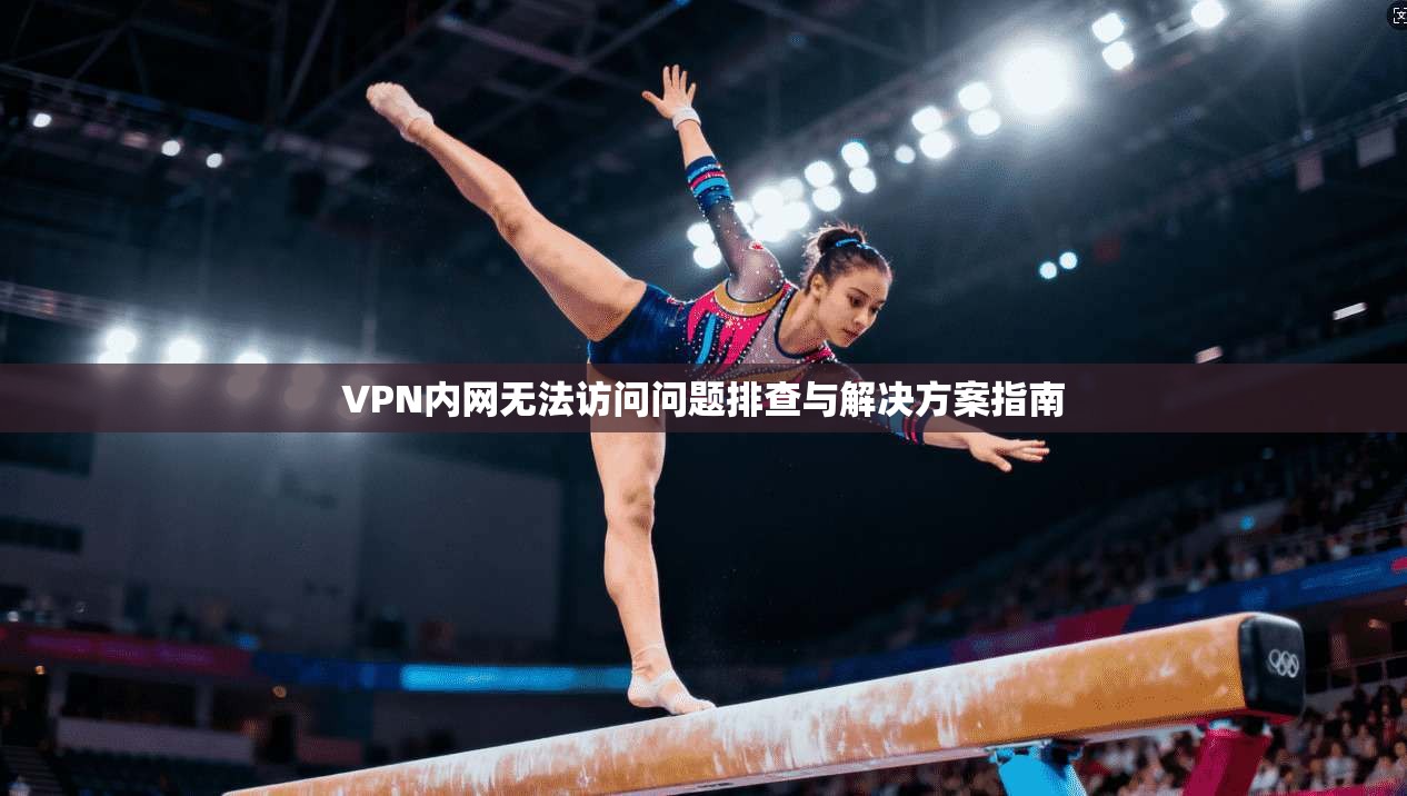 VPN内网无法访问问题排查与解决方案指南