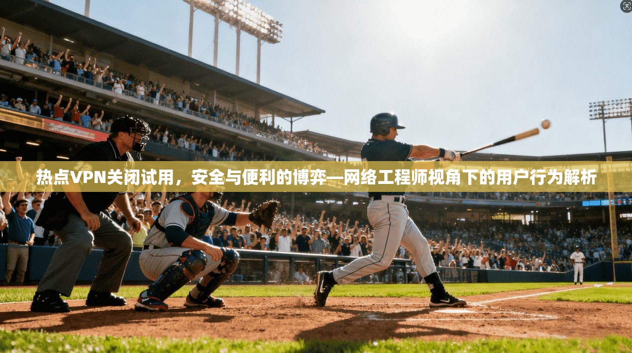 热点VPN关闭试用,安全与便利的博弈—网络工程师视角下的用户行为解析 热点VPN关闭试用,安全与便利的博弈—网络工程师视角下的用户行为解析