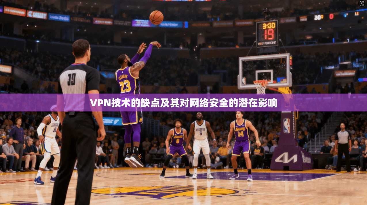 VPN技术的缺点及其对网络安全的潜在影响 VPN技术的缺点及其对网络安全的潜在影响
