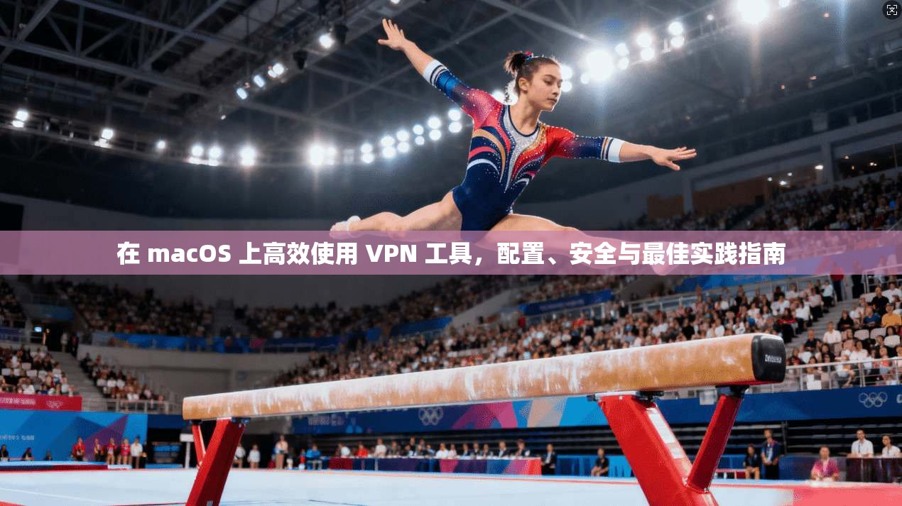 在 macOS 上高效使用 VPN 工具，配置、安全与最佳实践指南