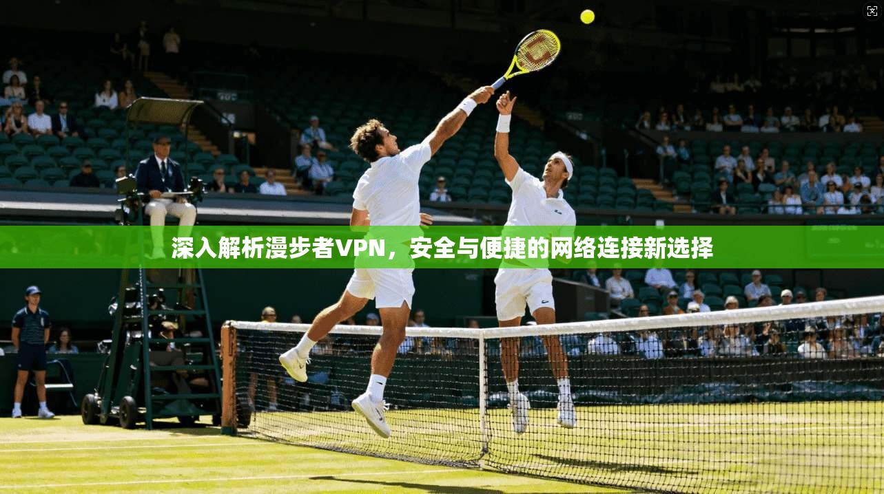 深入解析漫步者VPN，安全与便捷的网络连接新选择