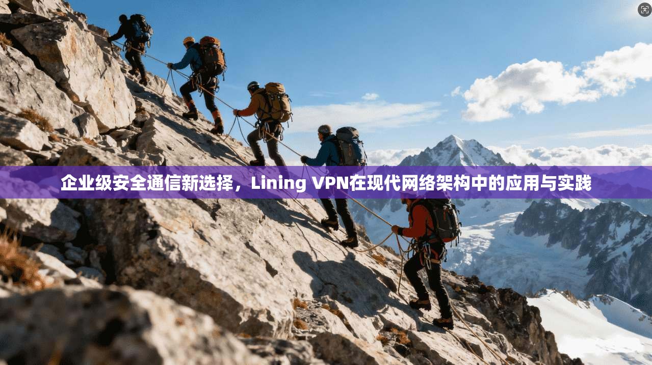 企业级安全通信新选择，Lining VPN在现代网络架构中的应用与实践