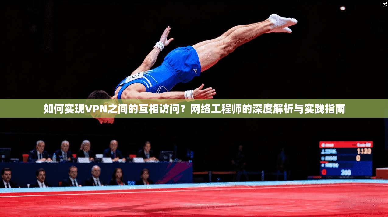 如何实现VPN之间的互相访问？网络工程师的深度解析与实践指南
