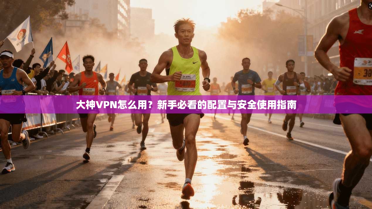 大神VPN怎么用？新手必看的配置与安全使用指南