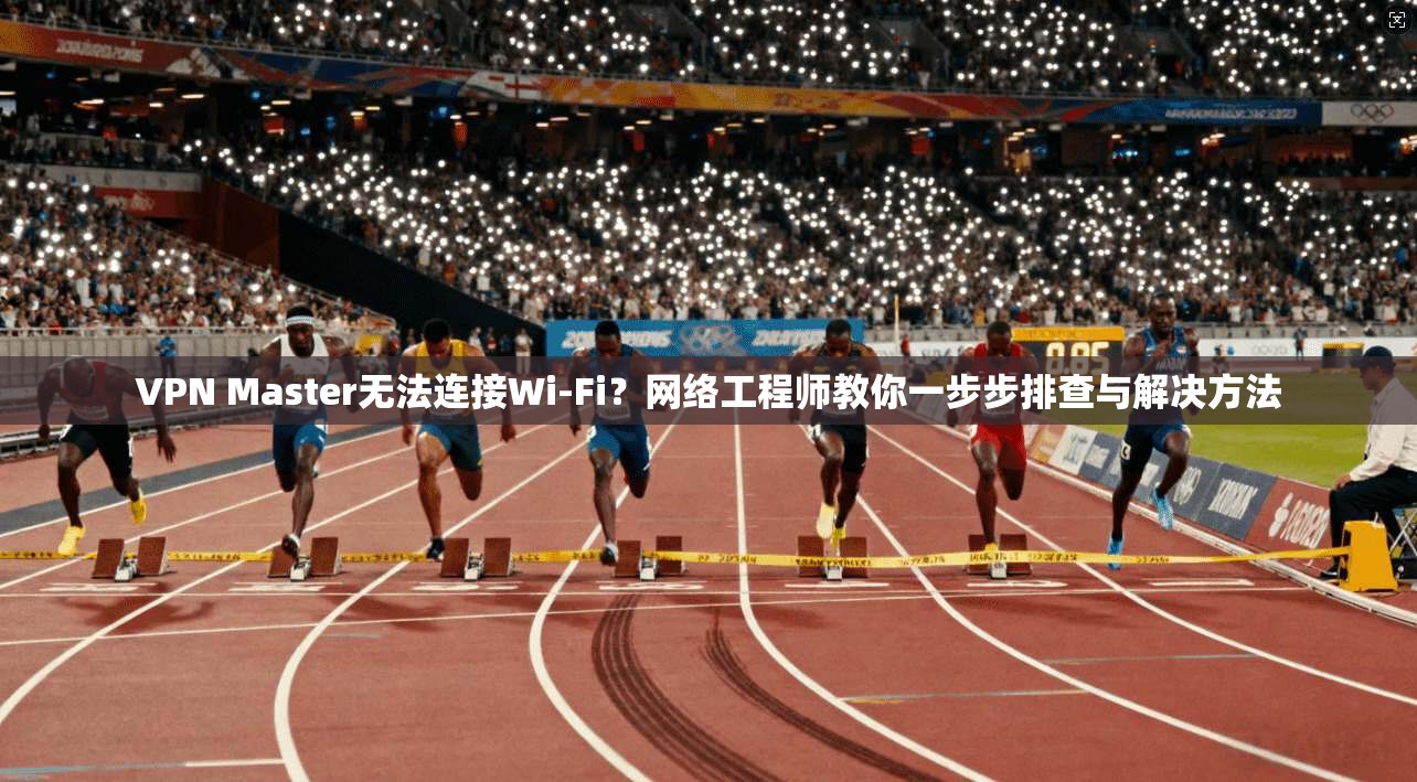VPN Master无法连接Wi-Fi?网络工程师教你一步步排查与解决方法 VPN Master无法连接Wi-Fi?网络工程师教你一步步排查与解决方法