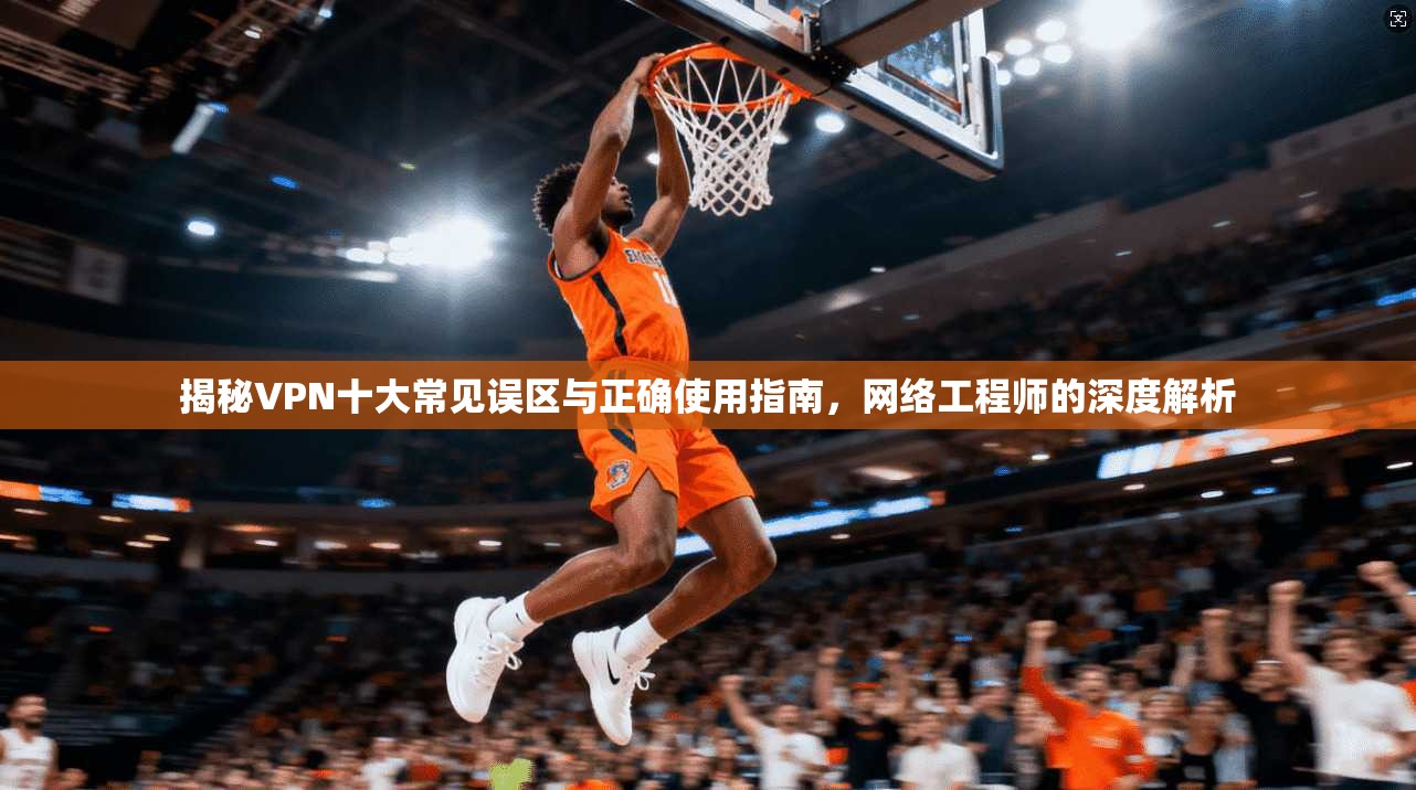 揭秘VPN十大常见误区与正确使用指南,网络工程师的深度解析 揭秘VPN十大常见误区与正确使用指南,网络工程师的深度解析