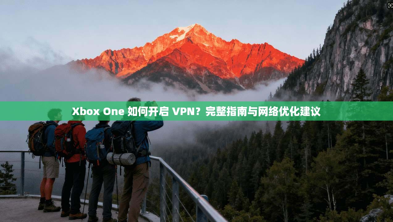 Xbox One 如何开启 VPN？完整指南与网络优化建议