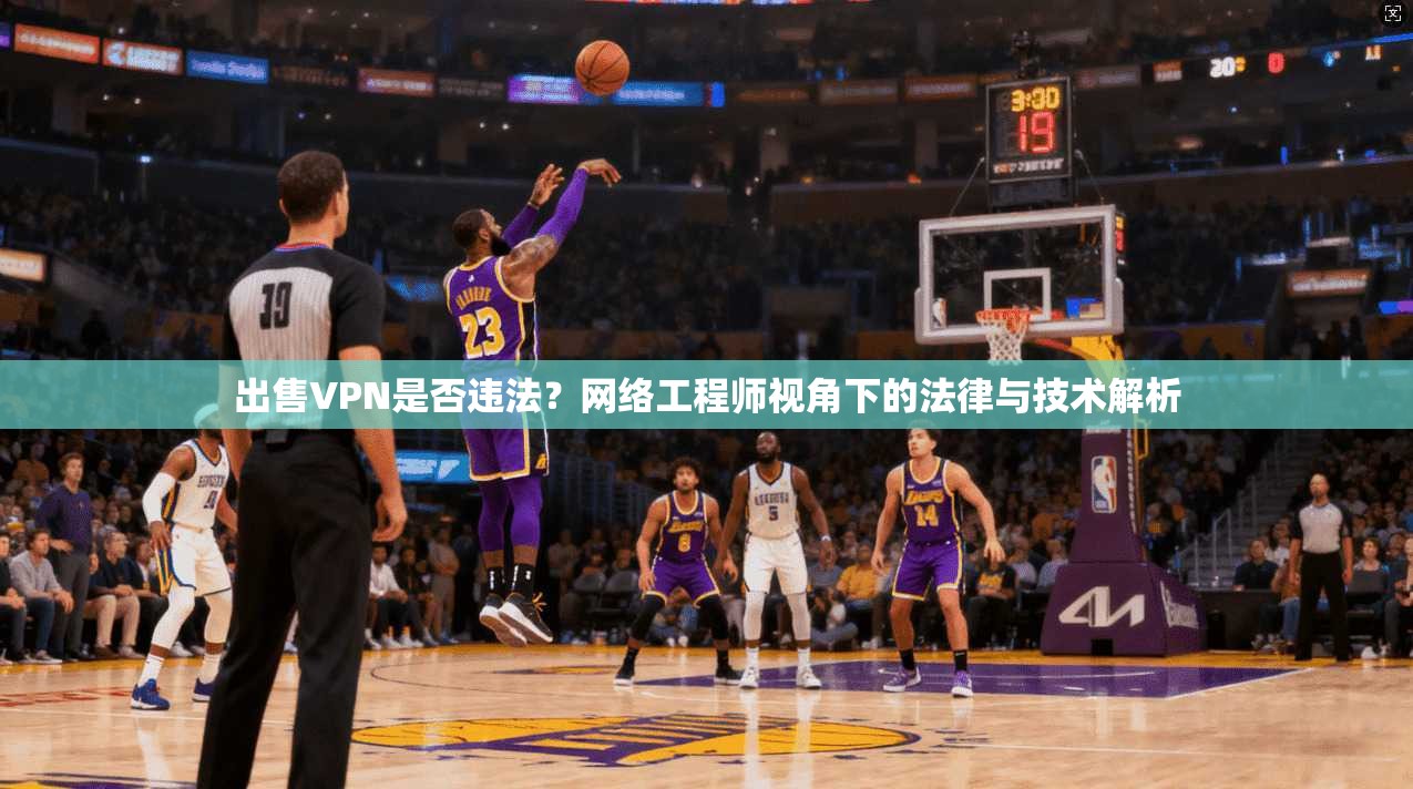 出售VPN是否违法?网络工程师视角下的法律与技术解析 出售VPN是否违法?网络工程师视角下的法律与技术解析