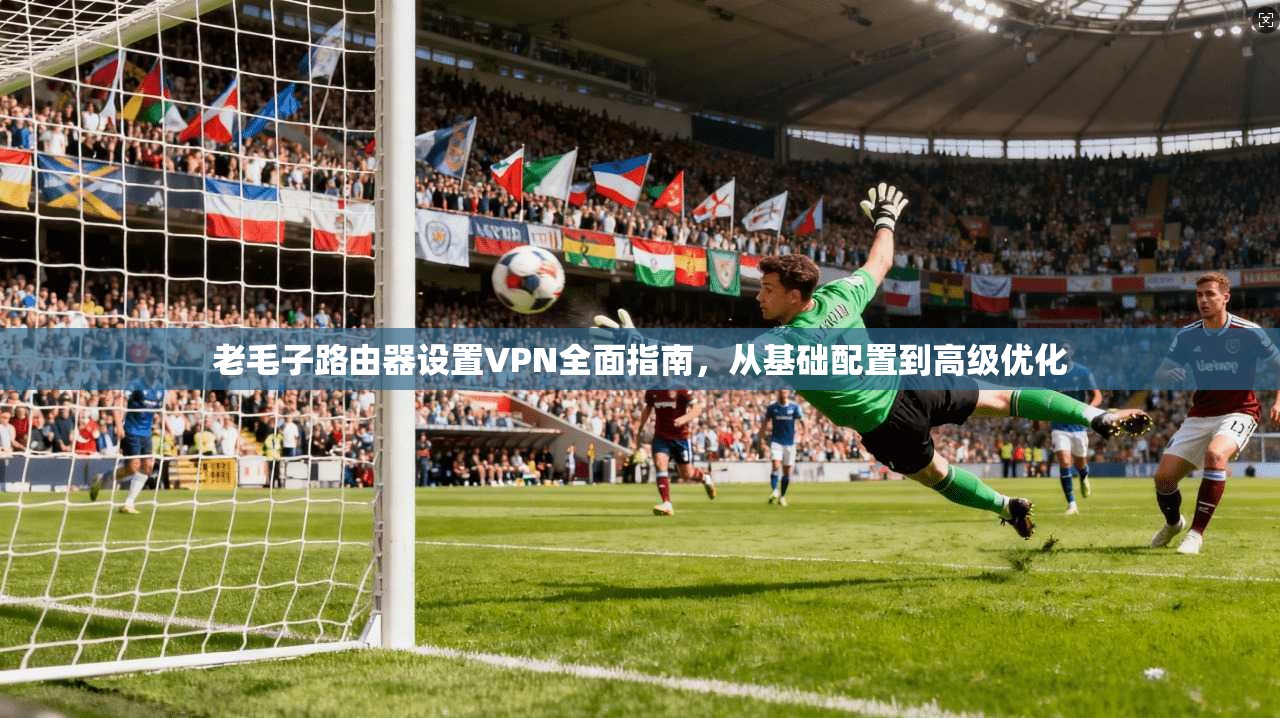 老毛子路由器设置VPN全面指南,从基础配置到高级优化 老毛子路由器设置VPN全面指南,从基础配置到高级优化