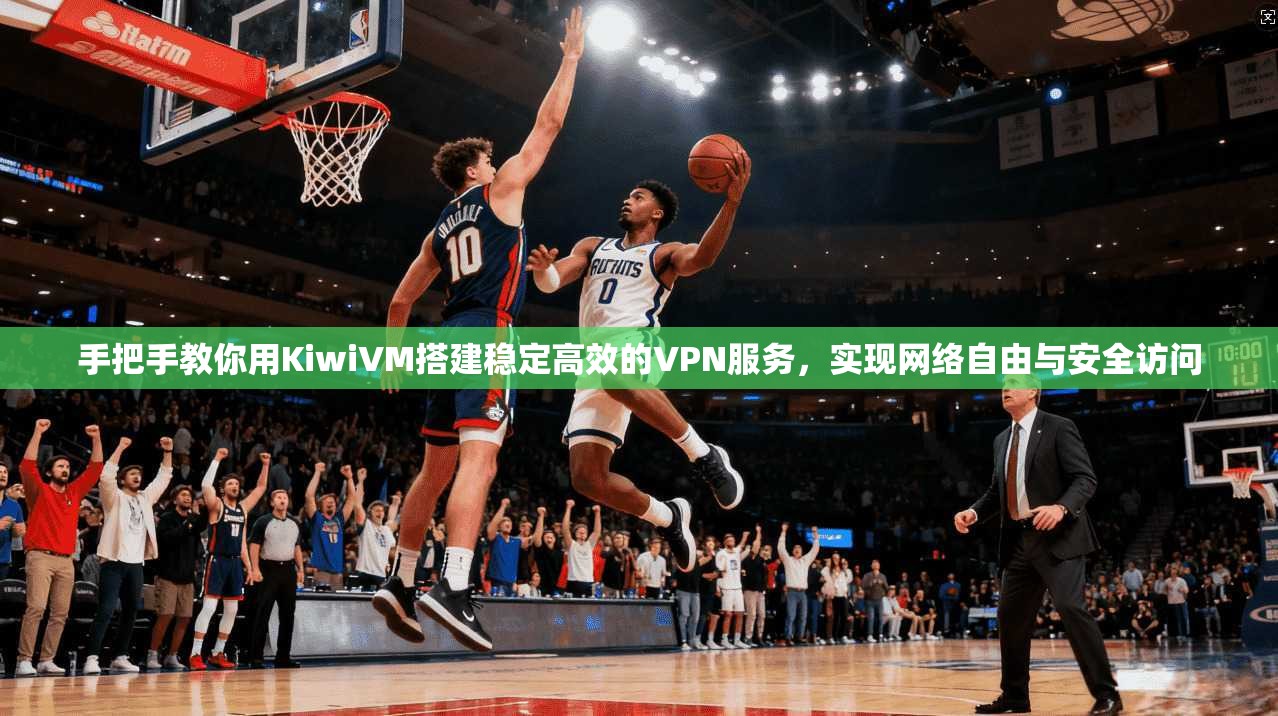手把手教你用KiwiVM搭建稳定高效的VPN服务，实现网络自由与安全访问