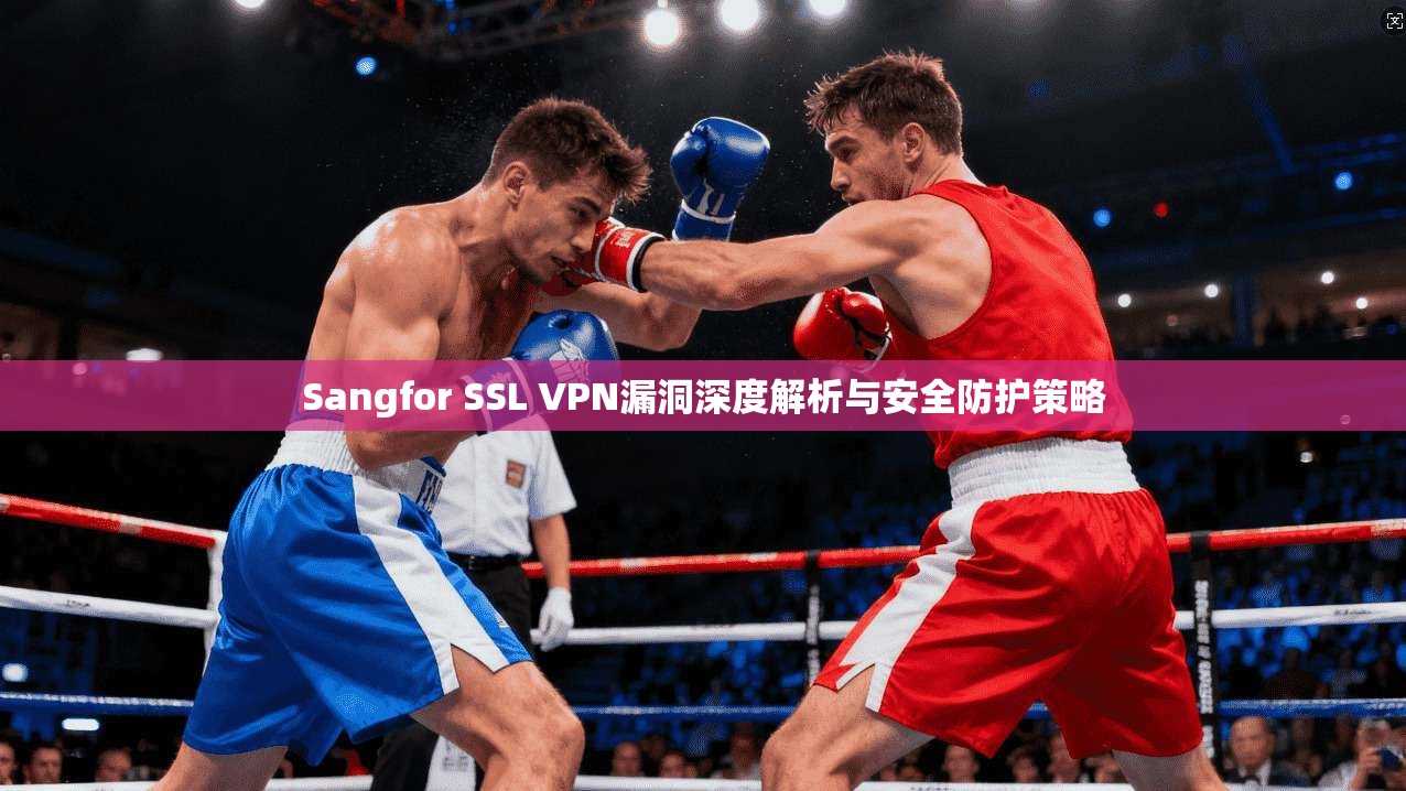 Sangfor SSL VPN漏洞深度解析与安全防护策略