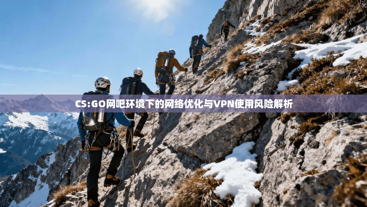 CS:GO网吧环境下的网络优化与VPN使用风险解析 CS:GO网吧环境下的网络优化与VPN使用风险解析