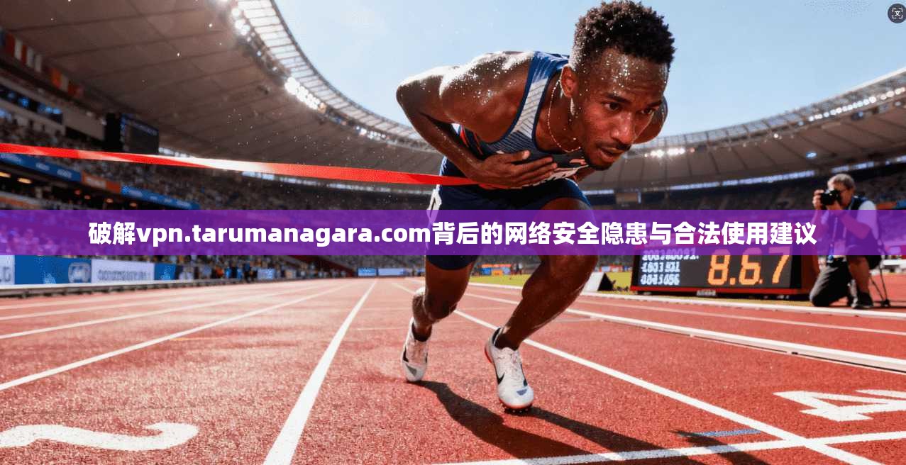 破解vpn.tarumanagara.com背后的网络安全隐患与合法使用建议 破解vpn.tarumanagara.com背后的网络安全隐患与合法使用建议