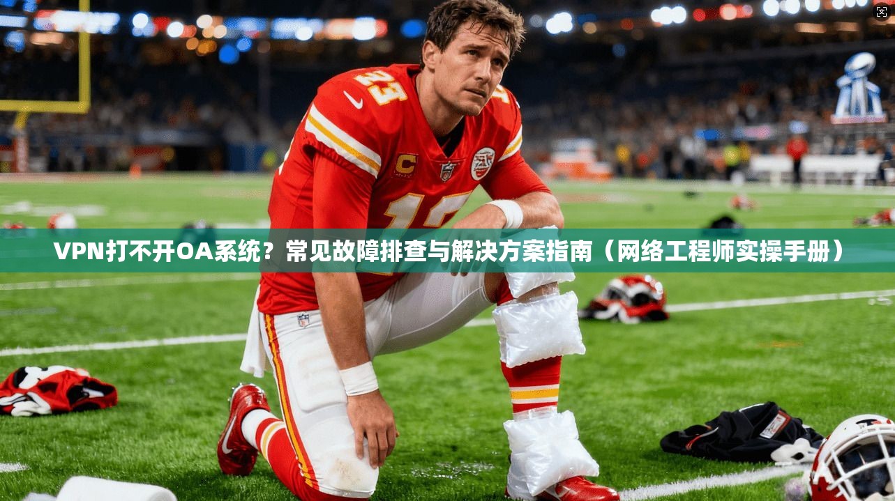 VPN打不开OA系统？常见故障排查与解决方案指南（网络工程师实操手册）