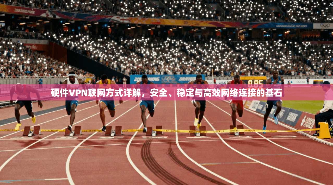 硬件VPN联网方式详解,安全、稳定与高效网络连接的基石 硬件VPN联网方式详解,安全、稳定与高效网络连接的基石