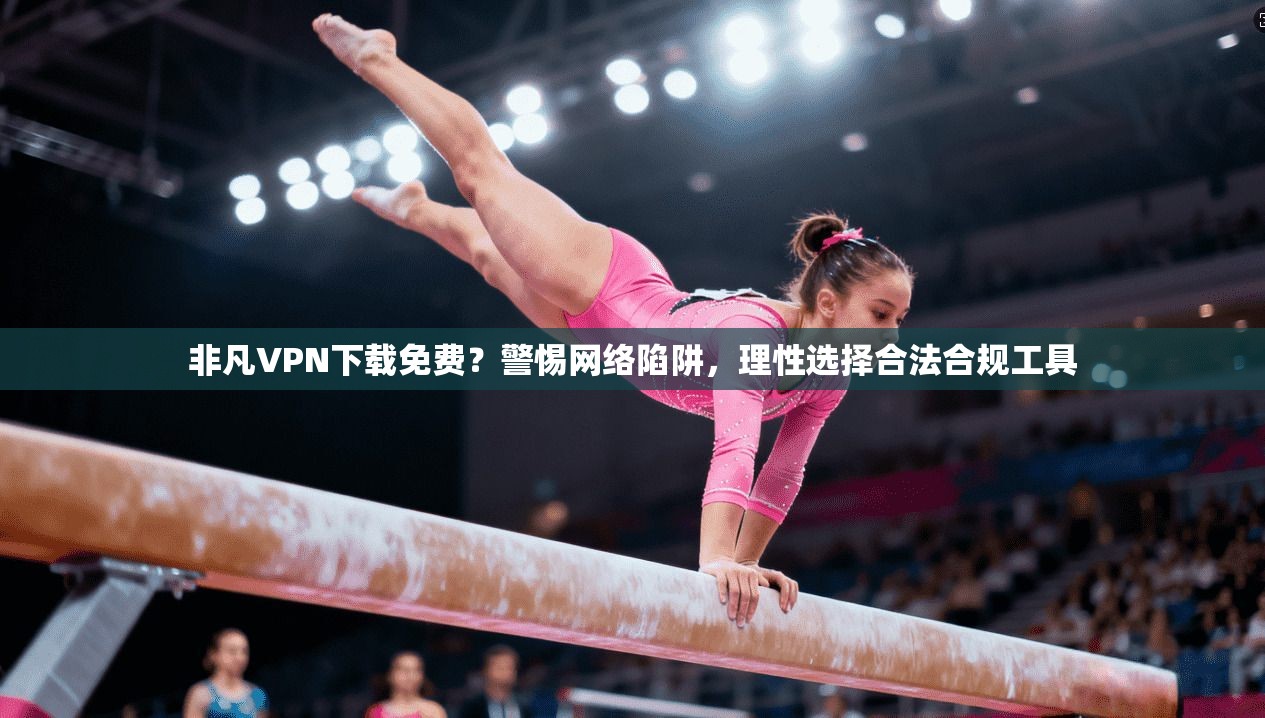 非凡VPN下载免费?警惕网络陷阱,理性选择合法合规工具 非凡VPN下载免费?警惕网络陷阱,理性选择合法合规工具