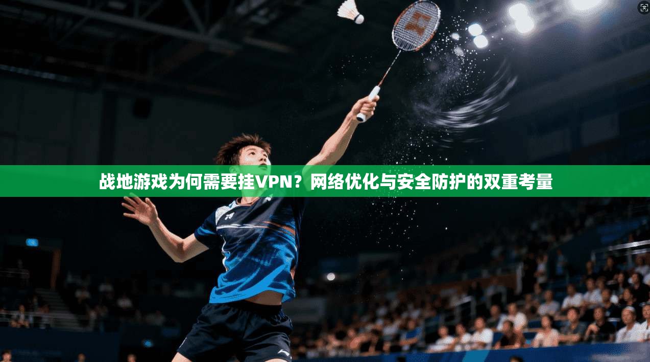 战地游戏为何需要挂VPN?网络优化与安全防护的双重考量 战地游戏为何需要挂VPN?网络优化与安全防护的双重考量