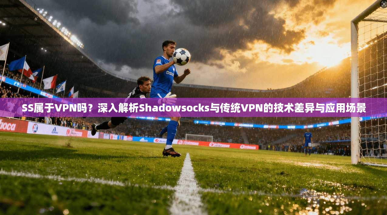 SS属于VPN吗？深入解析Shadowsocks与传统VPN的技术差异与应用场景
