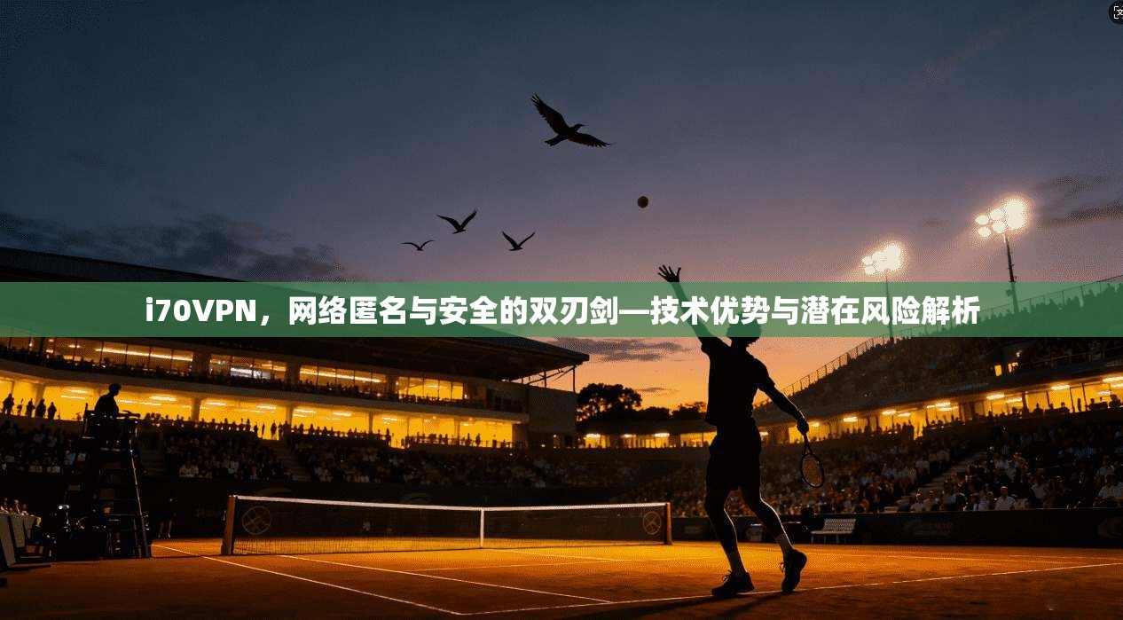 i70VPN,网络匿名与安全的双刃剑—技术优势与潜在风险解析 i70VPN,网络匿名与安全的双刃剑—技术优势与潜在风险解析
