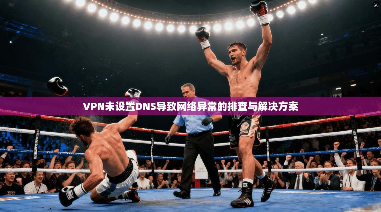 VPN未设置DNS导致网络异常的排查与解决方案 VPN未设置DNS导致网络异常的排查与解决方案