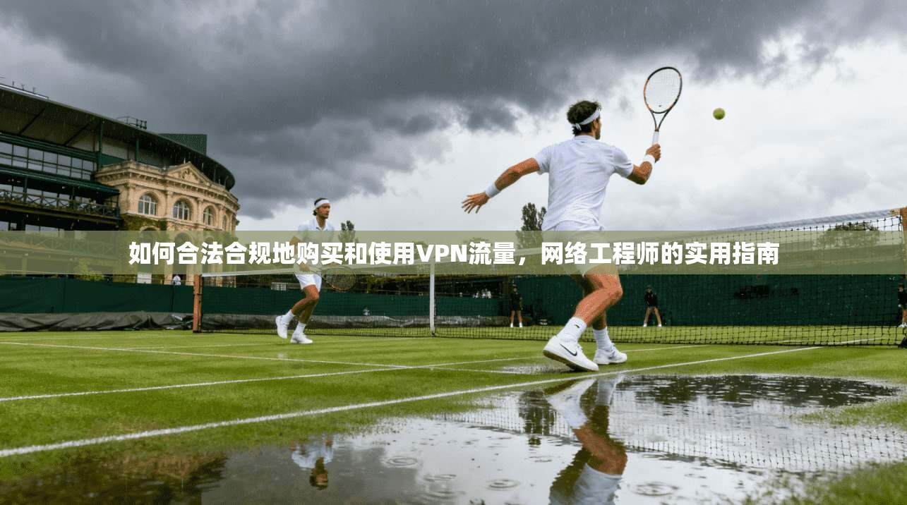 如何合法合规地购买和使用VPN流量,网络工程师的实用指南 如何合法合规地购买和使用VPN流量,网络工程师的实用指南