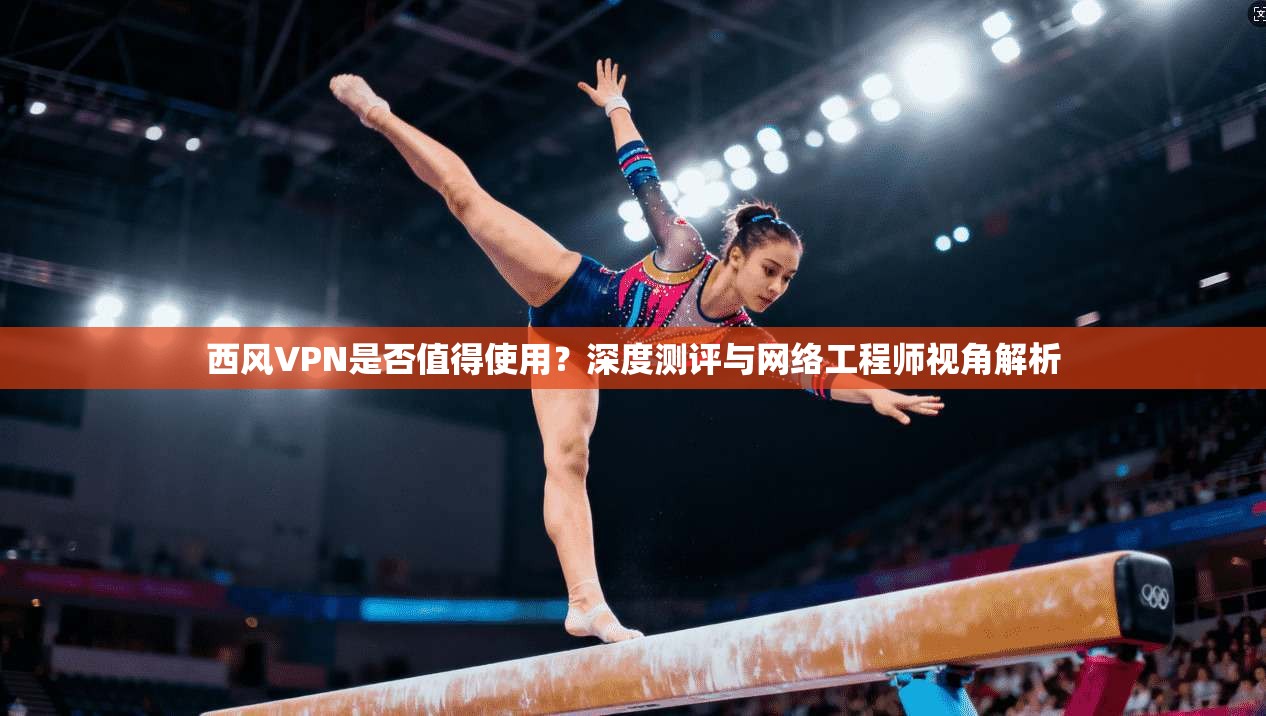 西风VPN是否值得使用?深度测评与网络工程师视角解析 西风VPN是否值得使用?深度测评与网络工程师视角解析