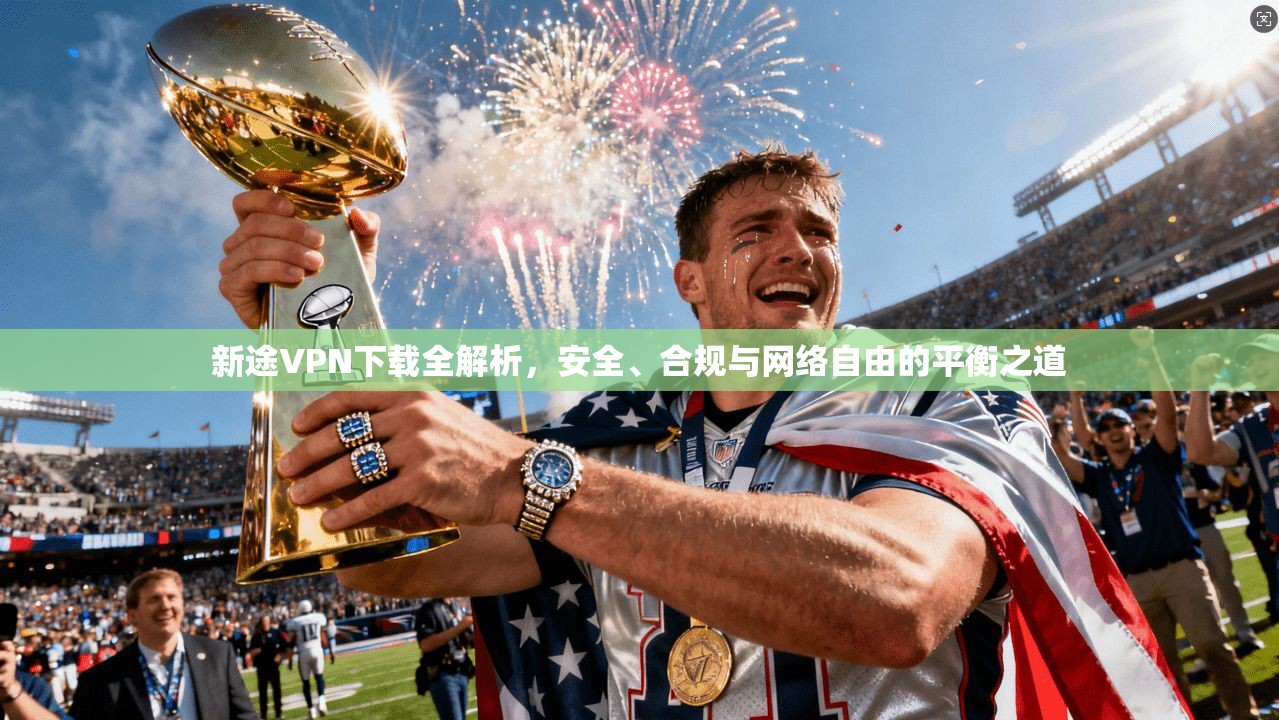 新途VPN下载全解析,安全、合规与网络自由的平衡之道 新途VPN下载全解析,安全、合规与网络自由的平衡之道