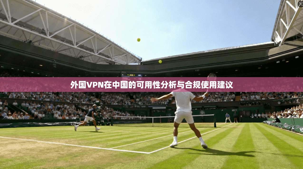 外国VPN在中国的可用性分析与合规使用建议 外国VPN在中国的可用性分析与合规使用建议