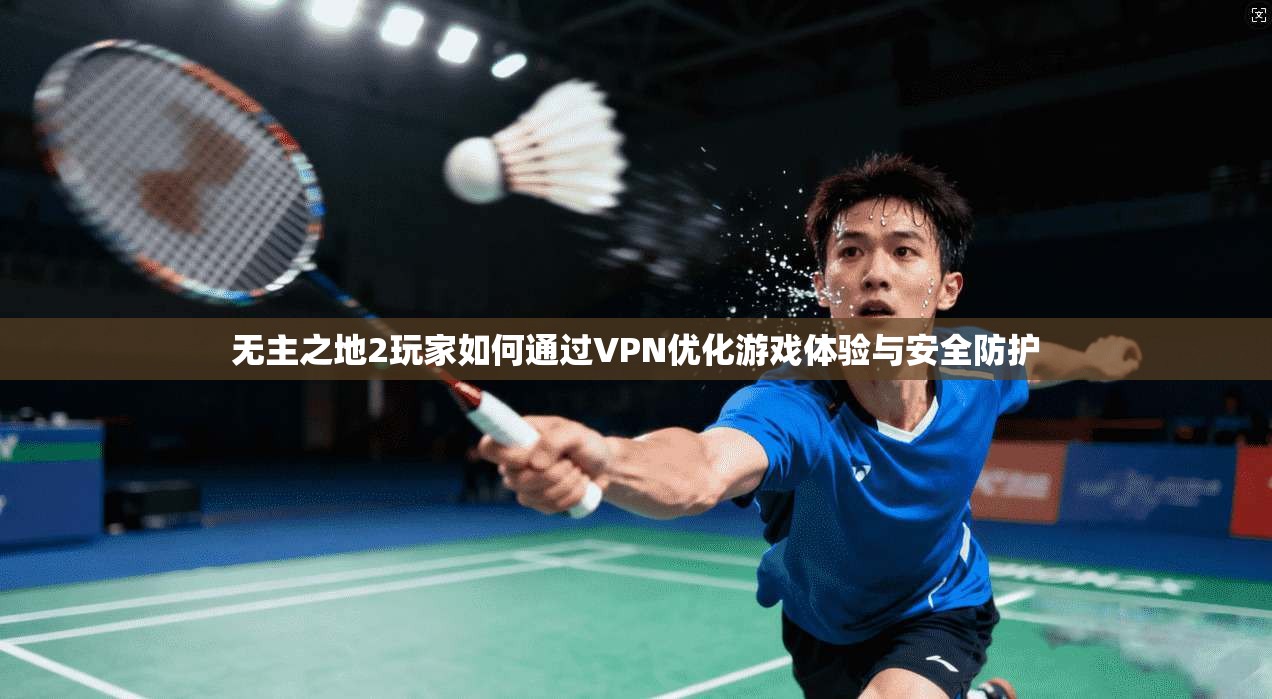 无主之地2玩家如何通过VPN优化游戏体验与安全防护 无主之地2玩家如何通过VPN优化游戏体验与安全防护