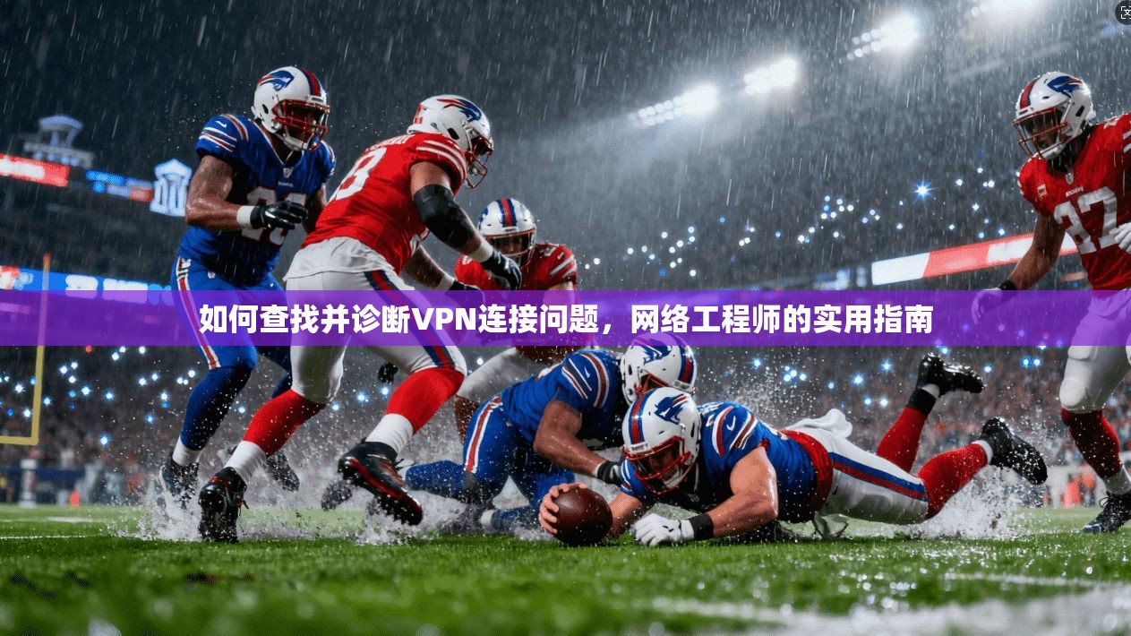 如何查找并诊断VPN连接问题,网络工程师的实用指南 如何查找并诊断VPN连接问题,网络工程师的实用指南