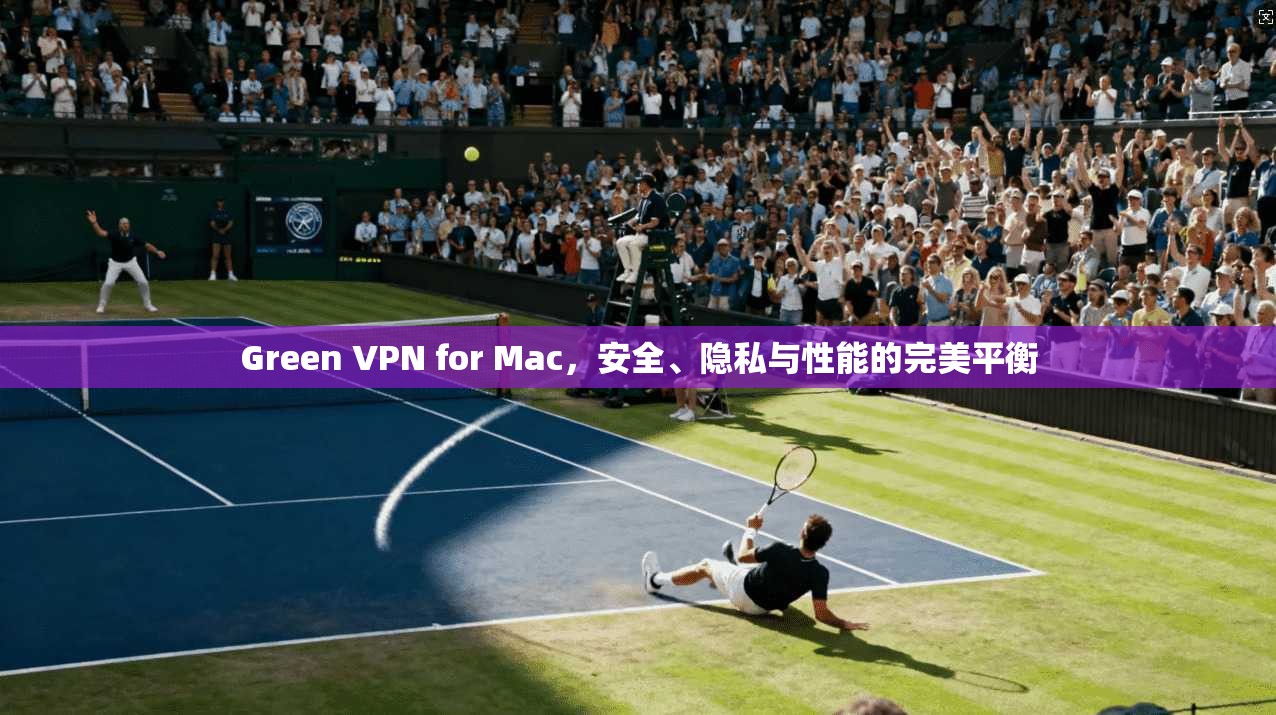 Green VPN for Mac,安全、隐私与性能的完美平衡 Green VPN for Mac,安全、隐私与性能的完美平衡