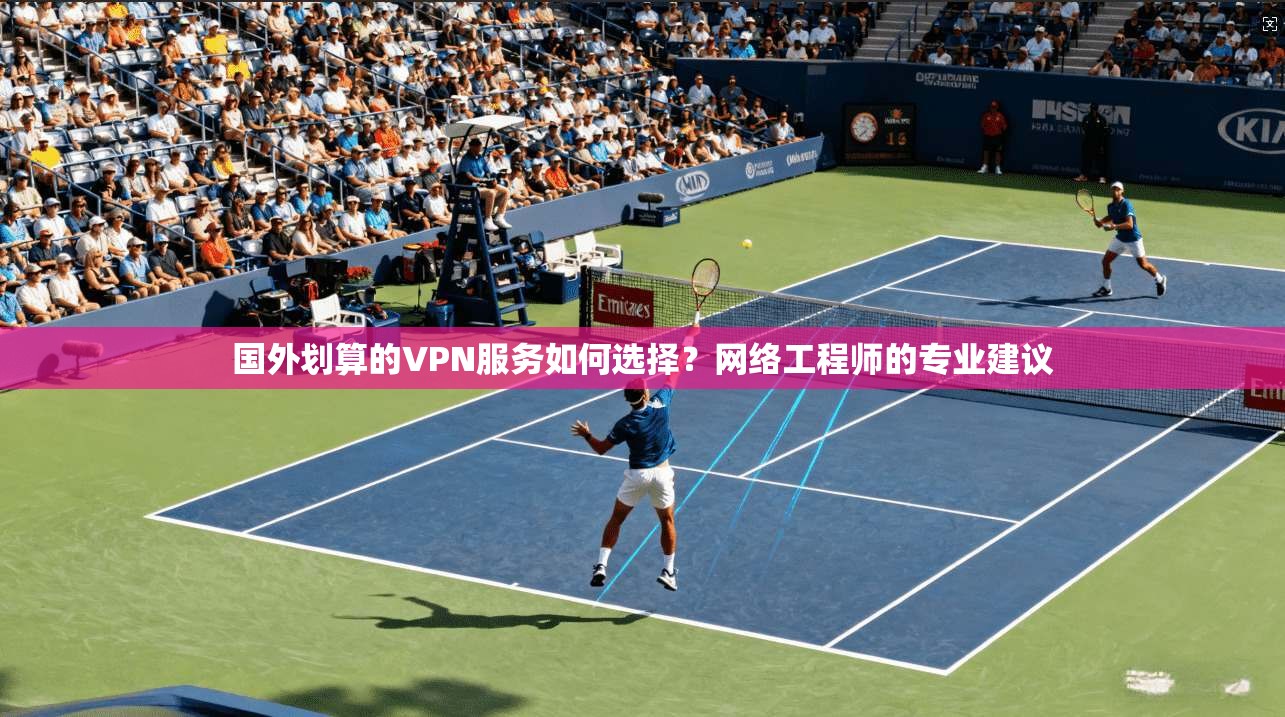 国外划算的VPN服务如何选择?网络工程师的专业建议 国外划算的VPN服务如何选择?网络工程师的专业建议