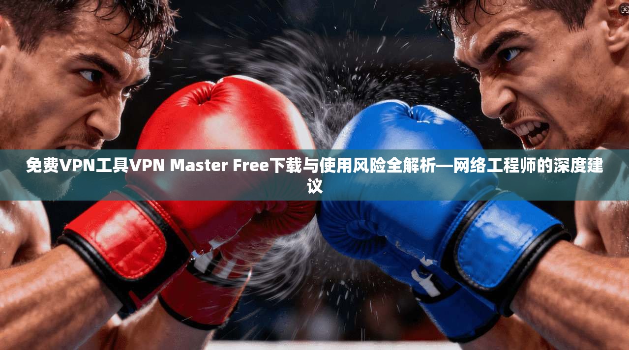 免费VPN工具VPN Master Free下载与使用风险全解析—网络工程师的深度建议 免费VPN工具VPN Master Free下载与使用风险全解析—网络工程师的深度建议