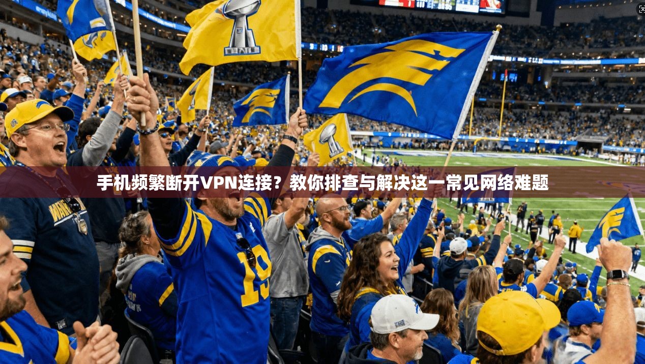 手机频繁断开VPN连接?教你排查与解决这一常见网络难题 手机频繁断开VPN连接?教你排查与解决这一常见网络难题