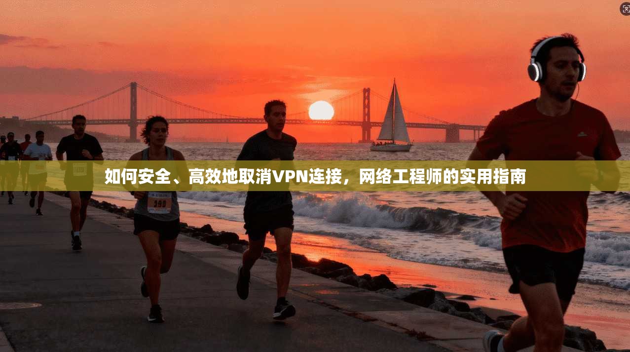 如何安全、高效地取消VPN连接，网络工程师的实用指南